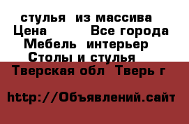 стулья  из массива › Цена ­ 800 - Все города Мебель, интерьер » Столы и стулья   . Тверская обл.,Тверь г.